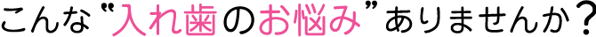 こんな入れ歯のお悩みありませんか？